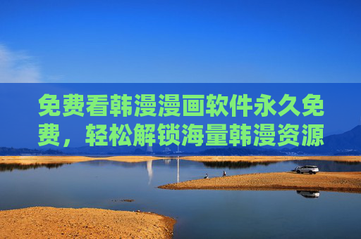 免费看韩漫漫画软件永久免费，轻松解锁海量韩漫资源，永久无广告