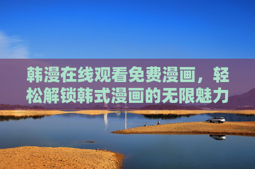 韩漫在线观看免费漫画，轻松解锁韩式漫画的无限魅力，无需下载也能畅享精彩故事