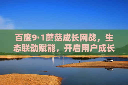 百度9·1蘑菇成长网战，生态联动赋能，开启用户成长新篇章