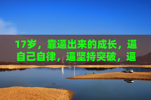 17岁，靠逼出来的成长，逼自己自律，逼坚持突破，逼自己成为更好的自己