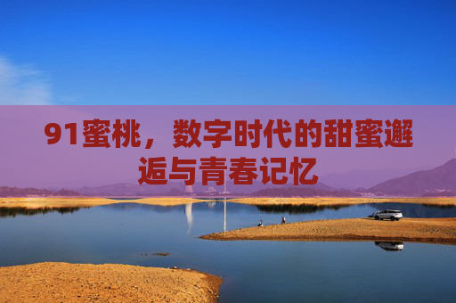 91蜜桃，数字时代的甜蜜邂逅与青春记忆