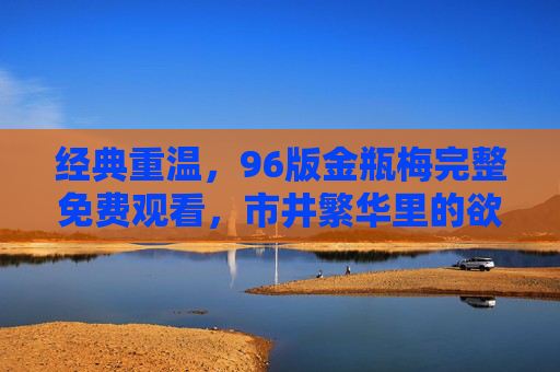 经典重温，96版金瓶梅完整免费观看，市井繁华里的欲望与人性剖析