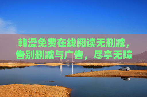 韩漫免费在线阅读无删减，告别删减与广告，尽享无障碍的漫画阅读体验