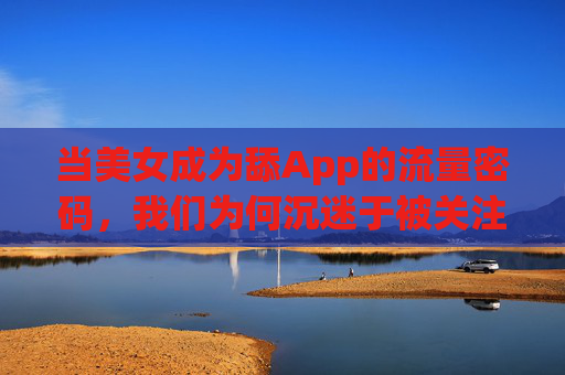 当美女成为舔App的流量密码，我们为何沉迷于被关注的幻象？