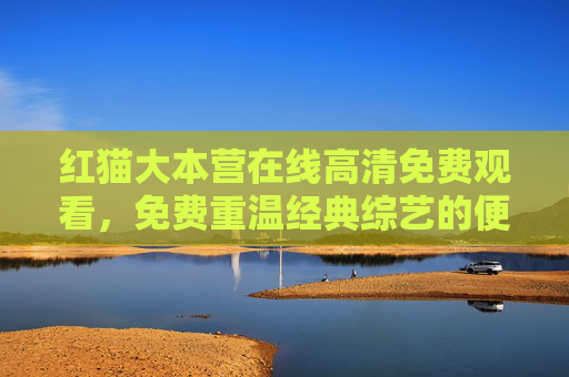 红猫大本营在线高清免费观看，免费重温经典综艺的便捷选择