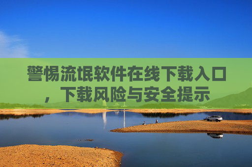 警惕流氓软件在线下载入口，下载风险与安全提示