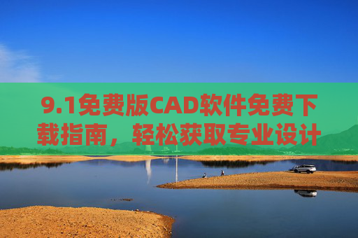 9.1免费版CAD软件免费下载指南，轻松获取专业设计工具，助力高效工作