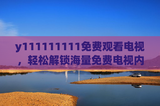 y111111111免费观看电视，轻松解锁海量免费电视内容，告别广告与付费束缚