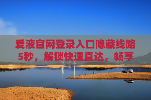 爱液官网登录入口隐藏线路5秒，解锁快速直达，畅享无障碍体验
