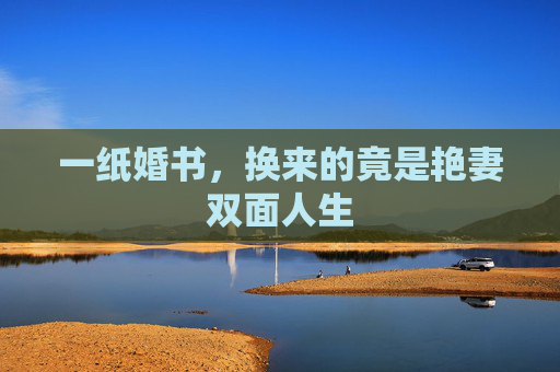 一纸婚书，换来的竟是艳妻双面人生