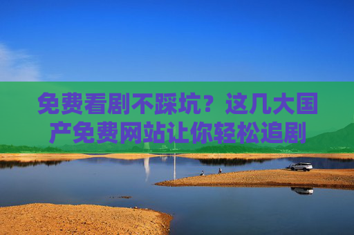 免费看剧不踩坑？这几大国产免费网站让你轻松追剧