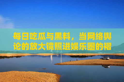 每日吃瓜与黑料，当网络舆论的放大镜照进娱乐圈的褶皱