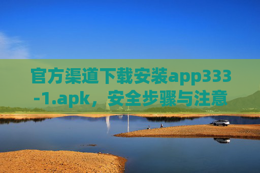 官方渠道下载安装app333-1.apk，安全步骤与注意事项全解析
