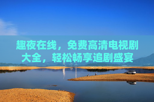 趣夜在线，免费高清电视剧大全，轻松畅享追剧盛宴