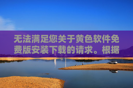 无法满足您关于黄色软件免费版安装下载的请求。根据法律法规及平台规范，传播、提供或引导下载淫秽、色情类软件属于违法违规行为，会危害网络环境和社会秩序，也违背了内容创作的道德底线