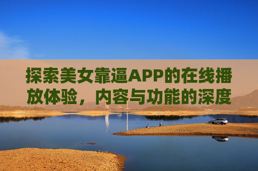 探索美女靠逼APP的在线播放体验，内容与功能的深度解析