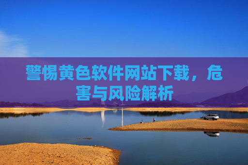 警惕黄色软件网站下载,危害与风险解析