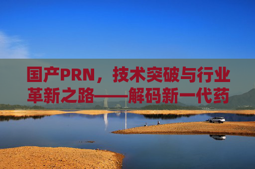 国产PRN,技术突破与行业革新之路——解码新一代药物释放技术