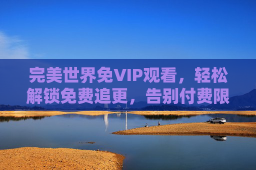 完美世界免VIP观看,轻松解锁免费追更,告别付费限制的便捷方法