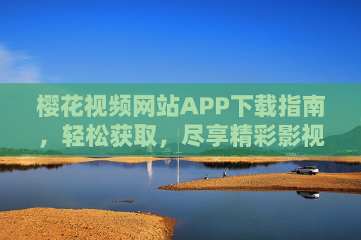 樱花视频网站APP下载指南，轻松获取，尽享精彩影视内容