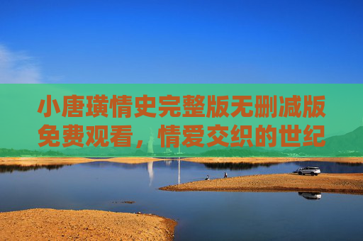 小唐璜情史完整版无删减版免费观看，情爱交织的世纪传奇，深度解析与观看指南