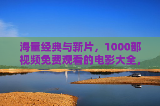 海量经典与新片,1000部视频免费观看的电影大全,一键畅享电影盛宴