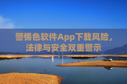 警惕色软件App下载风险,法律与安全双重警示