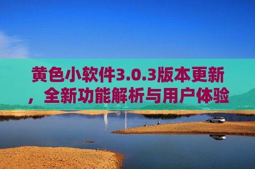黄色小软件3.0.3版本更新，全新功能解析与用户体验升级