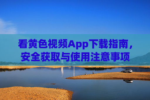 看黄色视频App下载指南，安全获取与使用注意事项