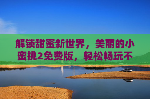 解锁甜蜜新世界,美丽的小蜜挑2免费版,轻松畅玩不花钱