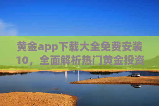 黄金app下载大全免费安装10，全面解析热门黄金投资应用，轻松开启安全高效理财之旅