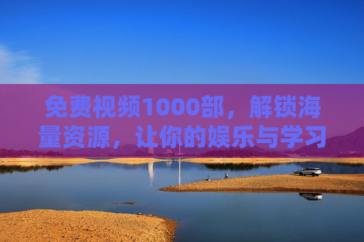免费视频1000部，解锁海量资源，让你的娱乐与学习生活更精彩！
