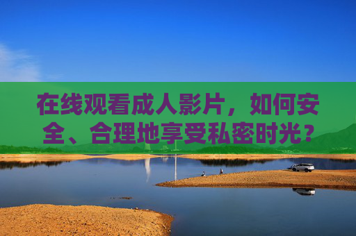 在线观看成人影片,如何安全、合理地享受私密时光?