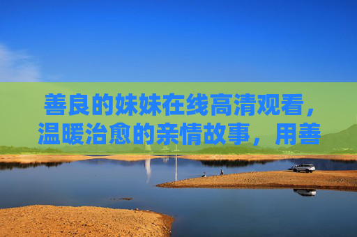 善良的妹妹在线高清观看,温暖治愈的亲情故事,用善良点亮生活每一处角落