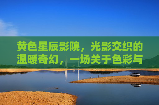 黄色星辰影院，光影交织的温暖奇幻，一场关于色彩与故事的视觉旅程