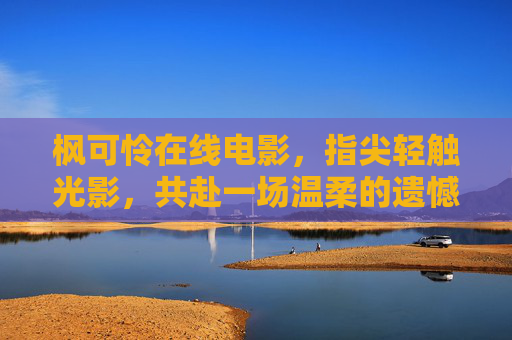 枫可怜在线电影，指尖轻触光影，共赴一场温柔的遗憾之旅