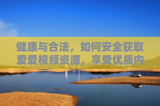 健康与合法，如何安全获取爱爱视频资源，享受优质内容