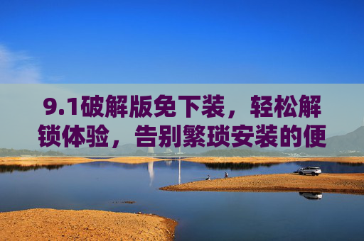 9.1破解版免下装，轻松解锁体验，告别繁琐安装的便捷方案