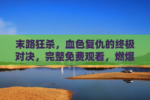 末路狂杀，血色复仇的终极对决，完整免费观看，燃爆你的肾上腺素！