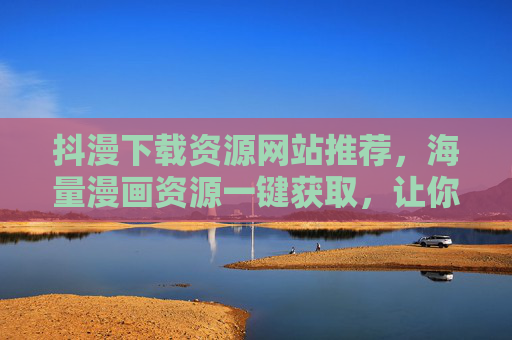 抖漫下载资源网站推荐，海量漫画资源一键获取，让你的阅读体验更畅快