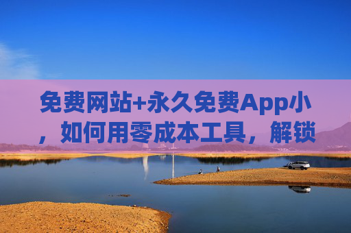 免费网站+永久免费App小，如何用零成本工具，解锁高效便捷的数字生活？