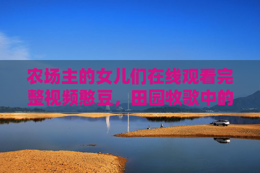 农场主的女儿们在线观看完整视频憨豆，田园牧歌中的经典幽默