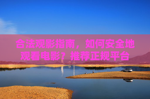 合法观影指南，如何安全地观看电影？推荐正规平台