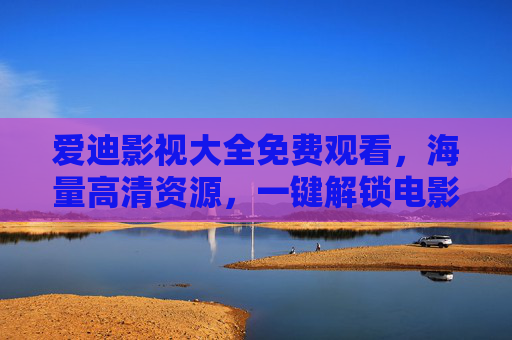 爱迪影视大全免费观看，海量高清资源，一键解锁电影电视剧盛宴