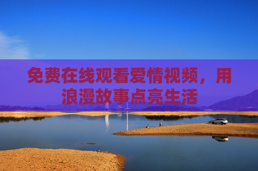 免费在线观看爱情视频，用浪漫故事点亮生活