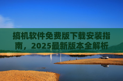 搞机软件免费版下载安装指南，2025最新版本全解析