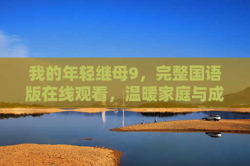 我的年轻继母9，完整国语版在线观看，温暖家庭与成长的故事