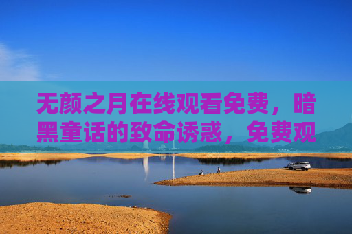 无颜之月在线观看免费，暗黑童话的致命诱惑，免费观看解锁人性深渊