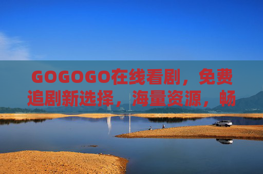 GOGOGO在线看剧，免费追剧新选择，海量资源，畅享影视盛宴