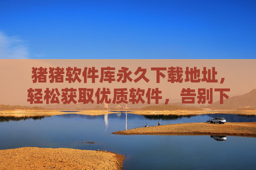 猪猪软件库永久下载地址，轻松获取优质软件，告别下载困扰